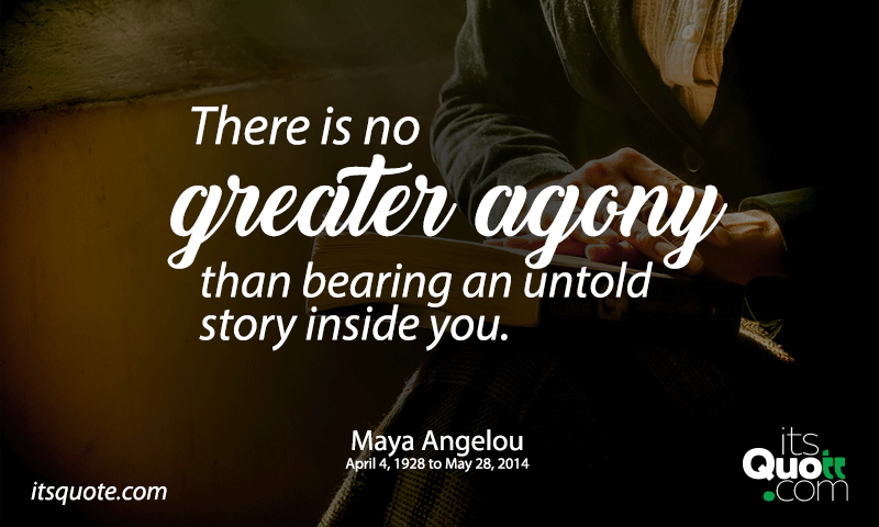 There is no greater agony than bearing an untold story inside you ...